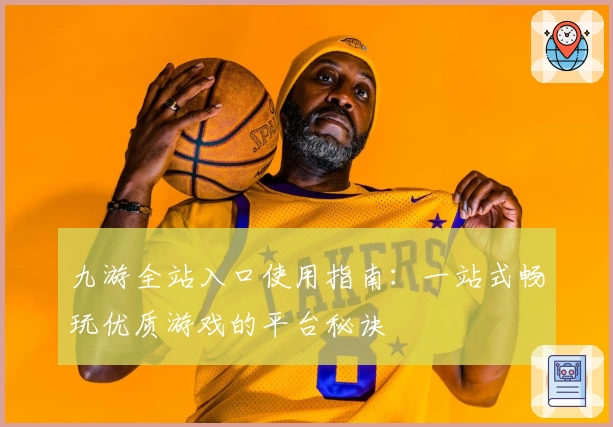 九游全站入口使用指南：一站式畅玩优质游戏的平台秘诀