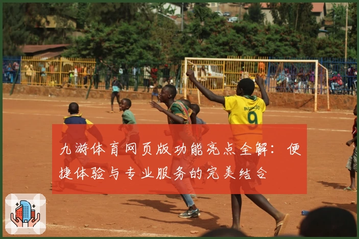 九游体育网页版功能亮点全解：便捷体验与专业服务的完美结合