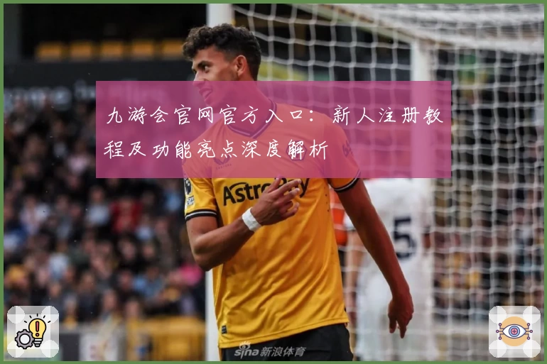 九游会官网官方入口：新人注册教程及功能亮点深度解析