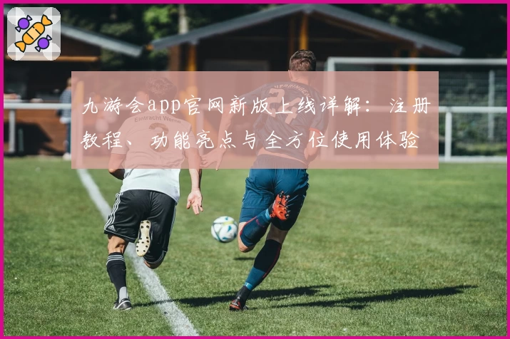 九游会app官网新版上线详解：注册教程、功能亮点与全方位使用体验