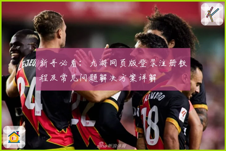 新手必看：九游网页版登录注册教程及常见问题解决方案详解