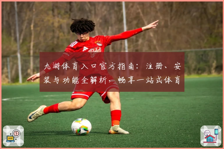 九游体育入口官方指南：注册、安装与功能全解析，畅享一站式体育魅力体验