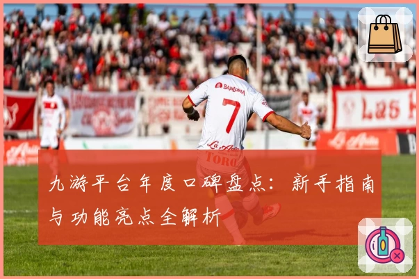 九游平台年度口碑盘点：新手指南与功能亮点全解析