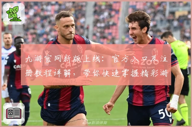 九游官网新版上线：官方入口及注册教程详解，带你快速掌握精彩游戏世界