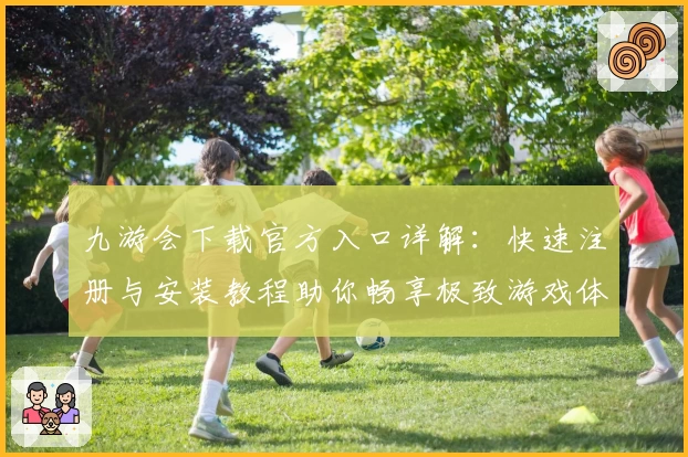 九游会下载官方入口详解:快速注册与安装教程助你畅享极致游戏体验