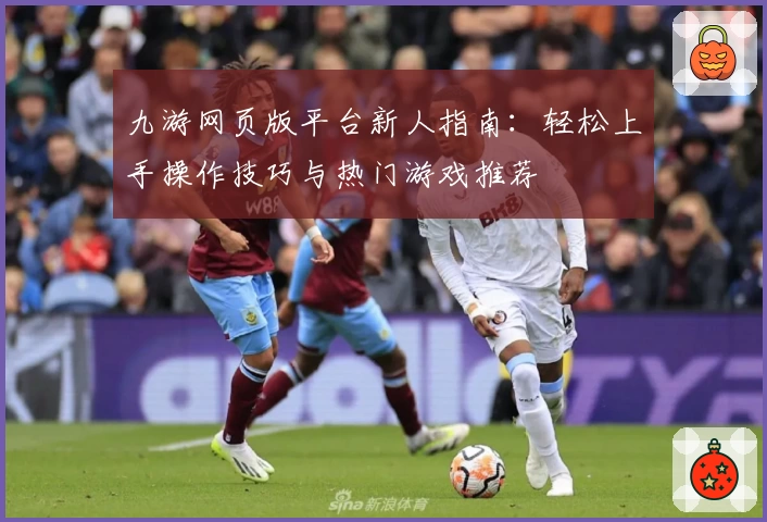 九游网页版平台新人指南：轻松上手操作技巧与热门游戏推荐