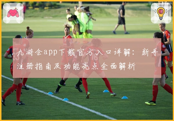 九游会app下载官方入口详解：新手注册指南及功能亮点全面解析