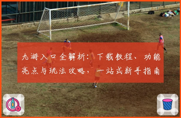九游入口全解析：下载教程、功能亮点与玩法攻略，一站式新手指南