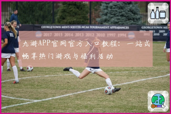 九游APP官网官方入口教程：一站式畅享热门游戏与福利活动