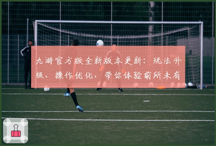 九游官方版全新版本更新：玩法升级、操作优化，带你体验前所未有的手游乐趣