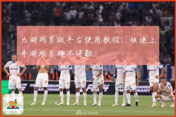 九游网页版平台使用教程：快速上手游戏乐趣不停歇