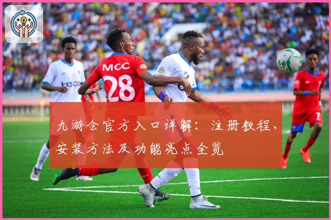 九游会官方入口详解:注册教程、安装方法及功能亮点全览