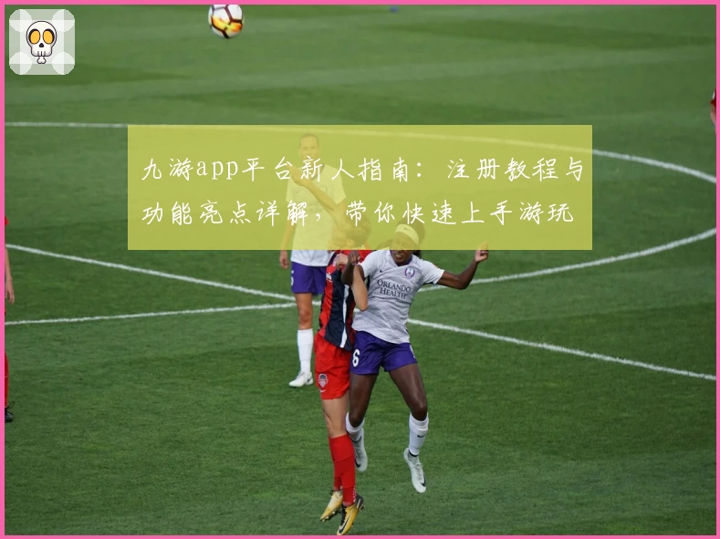 九游app平台新人指南：注册教程与功能亮点详解，带你快速上手游玩新体验
