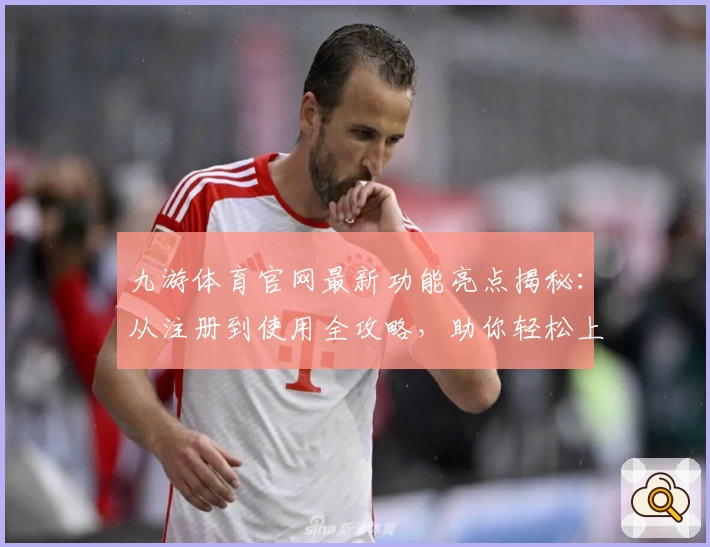 九游体育官网最新功能亮点揭秘：从注册到使用全攻略，助你轻松上手