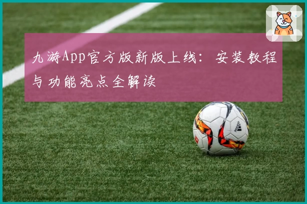 九游App官方版新版上线:安装教程与功能亮点全解读