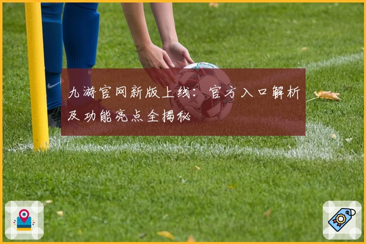 九游官网新版上线：官方入口解析及功能亮点全揭秘