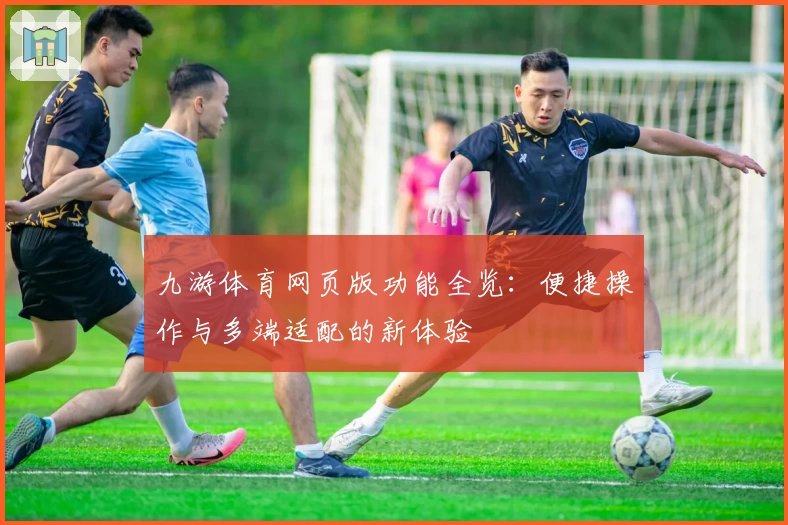 九游体育网页版功能全览：便捷操作与多端适配的新体验