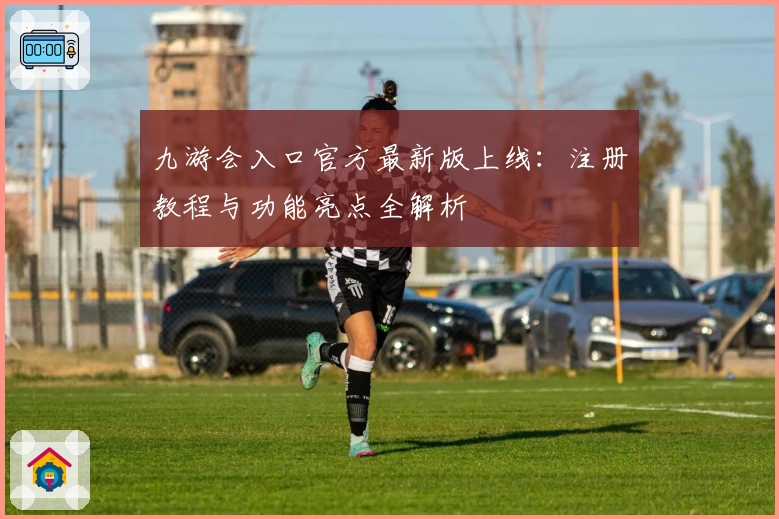 九游会入口官方最新版上线：注册教程与功能亮点全解析