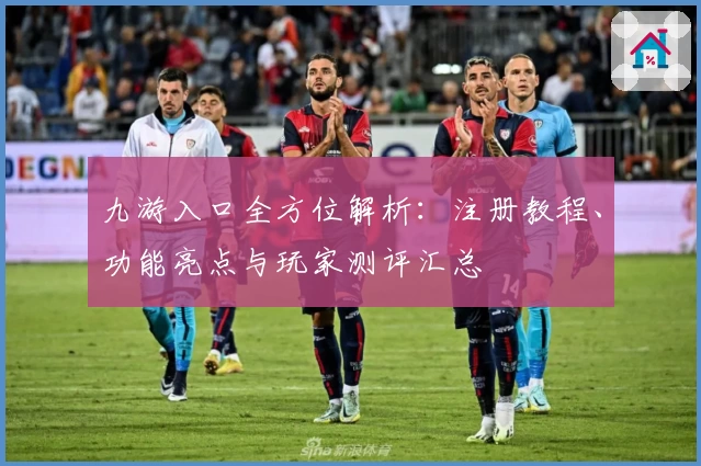 九游入口全方位解析：注册教程、功能亮点与玩家测评汇总