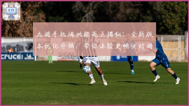九游手机端功能亮点揭秘:全新版本优化升级,带你体验更畅快的游戏世界