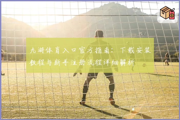 九游体育入口官方指南：下载安装教程与新手注册流程详细解析