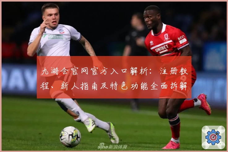 九游会官网官方入口解析：注册教程、新人指南及特色功能全面拆解