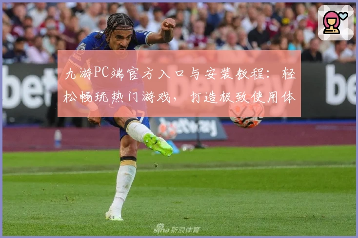 九游PC端官方入口与安装教程：轻松畅玩热门游戏，打造极致使用体验