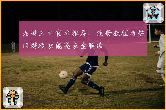 九游入口官方推荐:注册教程与热门游戏功能亮点全解读