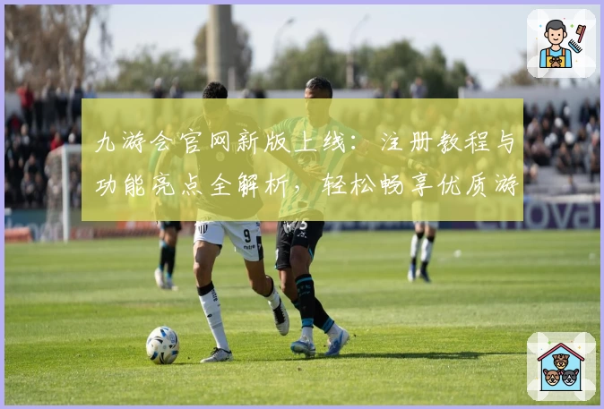 九游会官网新版上线：注册教程与功能亮点全解析，轻松畅享优质游戏体验