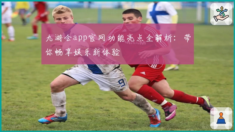 九游会app官网功能亮点全解析：带你畅享娱乐新体验