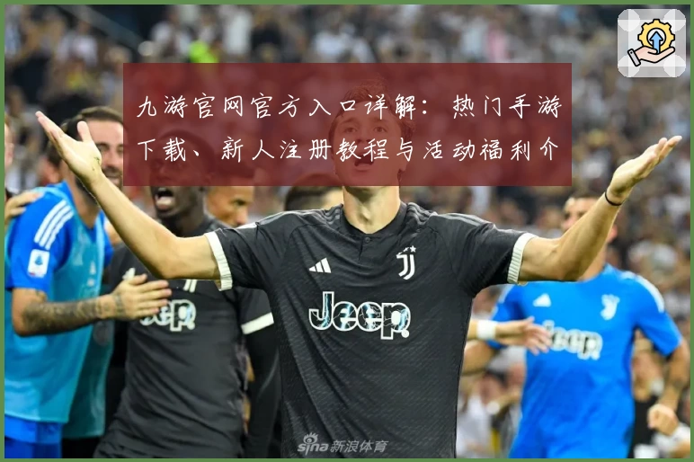 九游官网官方入口详解:热门手游下载、新人注册教程与活动福利介绍