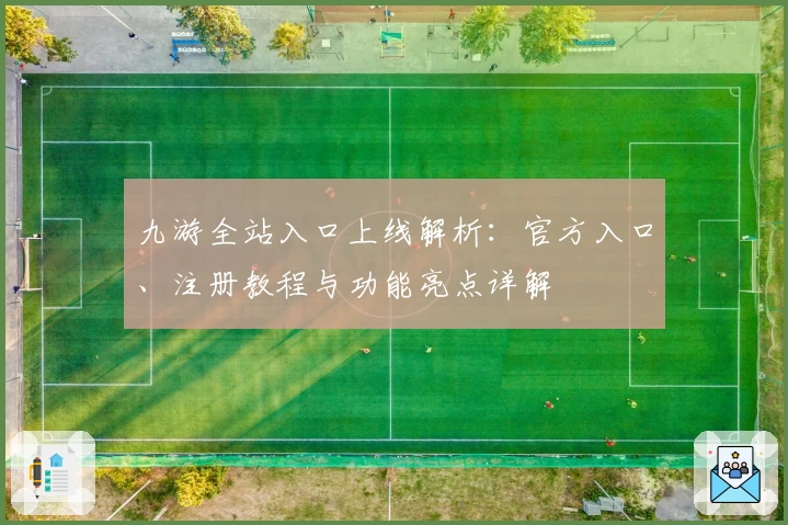 九游全站入口上线解析：官方入口、注册教程与功能亮点详解