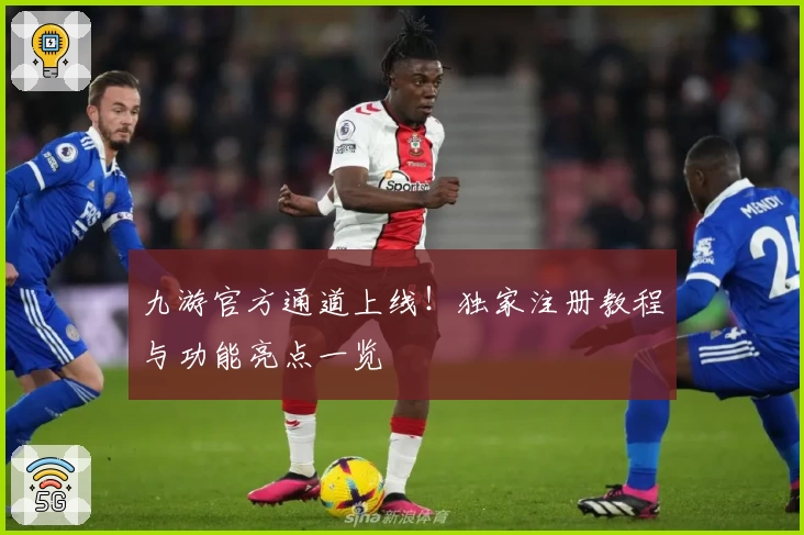 九游官方通道上线！独家注册教程与功能亮点一览