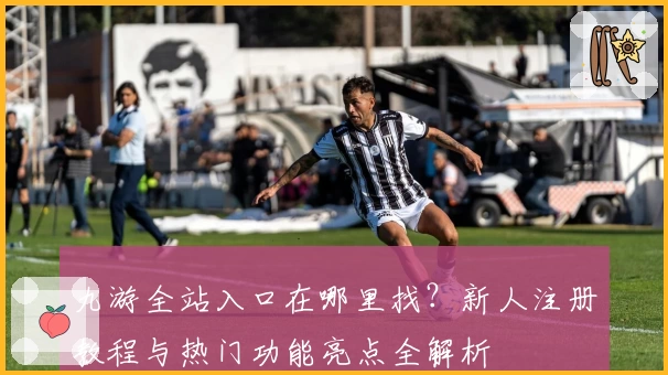 九游全站入口在哪里找？新人注册教程与热门功能亮点全解析