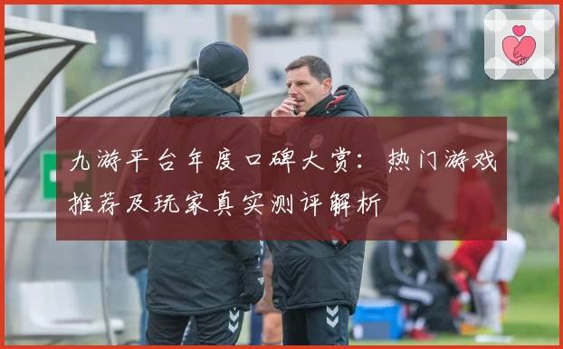 九游平台年度口碑大赏:热门游戏推荐及玩家真实测评解析