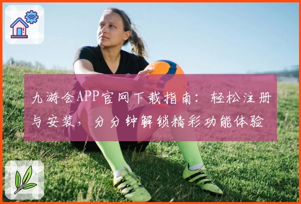 九游会APP官网下载指南:轻松注册与安装,分分钟解锁精彩功能体验