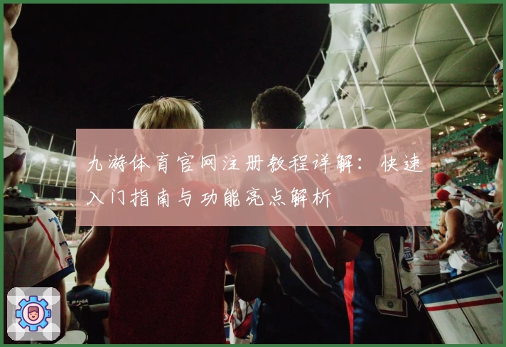 九游体育官网注册教程详解：快速入门指南与功能亮点解析