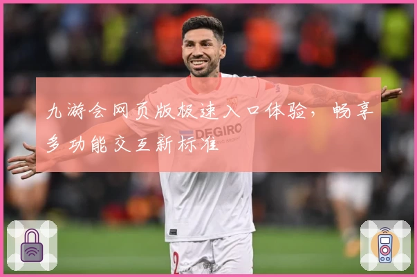 九游会网页版极速入口体验，畅享多功能交互新标准