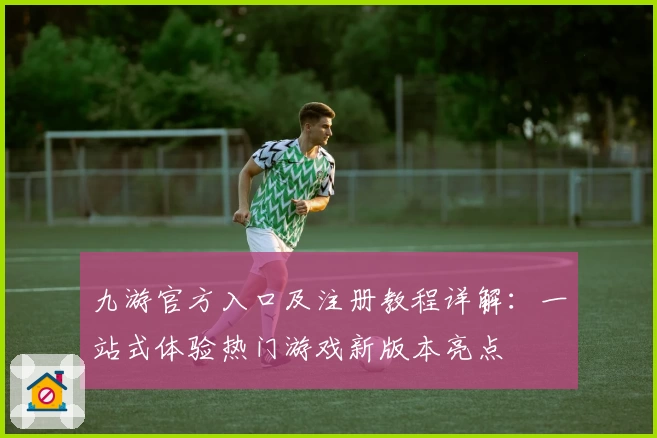 九游官方入口及注册教程详解：一站式体验热门游戏新版本亮点