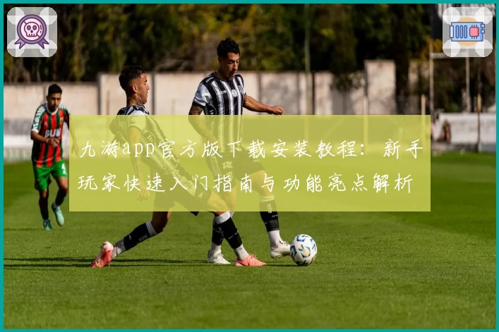 九游app官方版下载安装教程：新手玩家快速入门指南与功能亮点解析