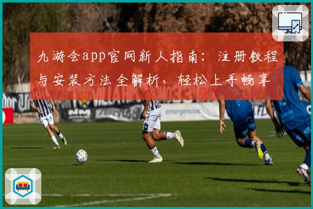 九游会app官网新人指南：注册教程与安装方法全解析，轻松上手畅享精彩体验
