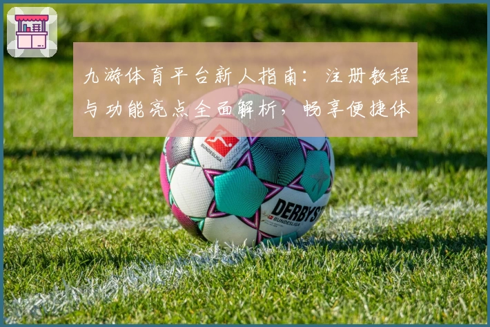九游体育平台新人指南：注册教程与功能亮点全面解析，畅享便捷体育体验