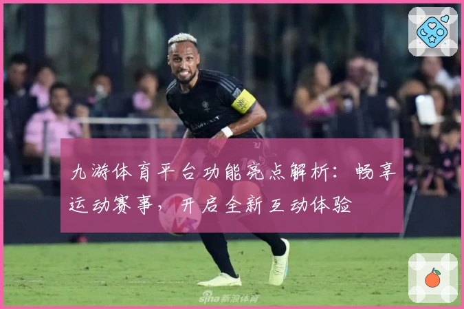 九游体育平台功能亮点解析：畅享运动赛事，开启全新互动体验