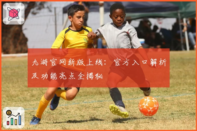 九游官网新版上线：官方入口解析及功能亮点全揭秘
