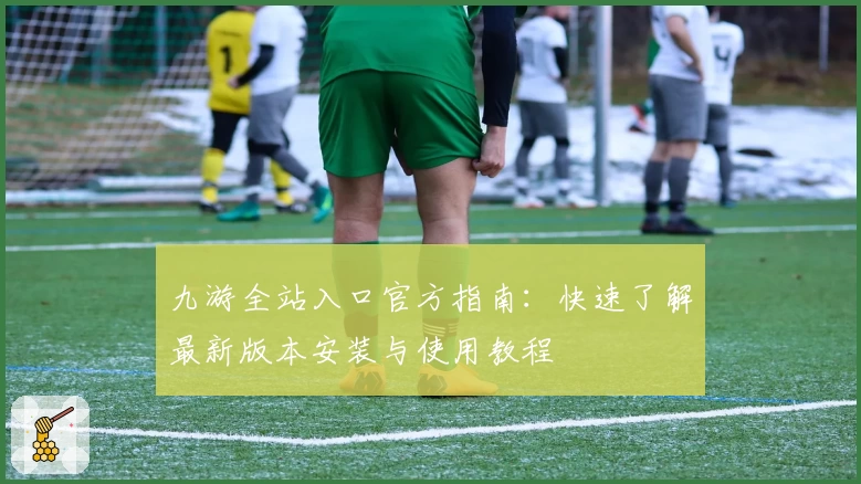 九游全站入口官方指南:快速了解最新版本安装与使用教程