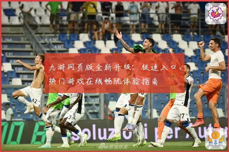 九游网页版全新升级：极速入口、热门游戏在线畅玩体验指南