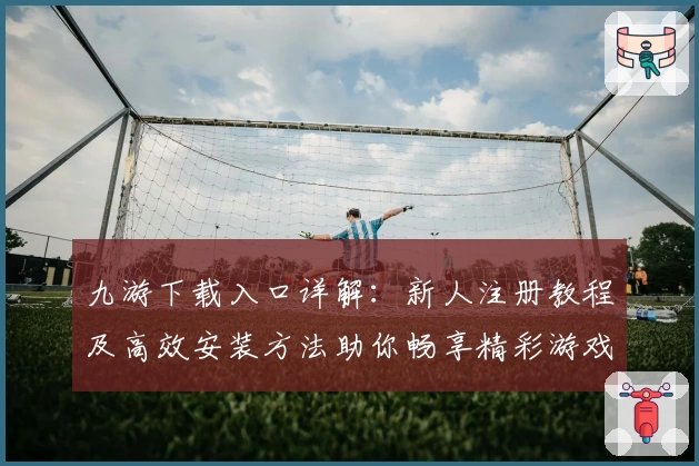 九游下载入口详解：新人注册教程及高效安装方法助你畅享精彩游戏体验