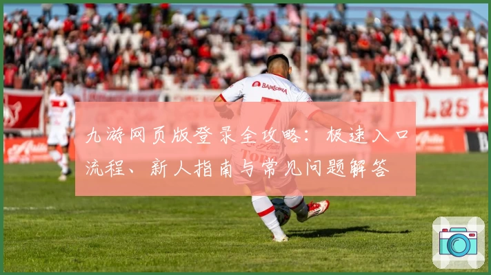 九游网页版登录全攻略：极速入口流程、新人指南与常见问题解答