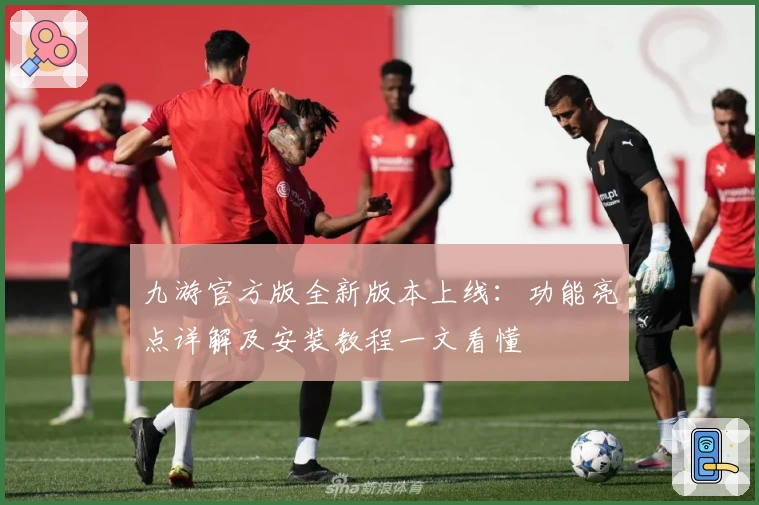 九游官方版全新版本上线：功能亮点详解及安装教程一文看懂