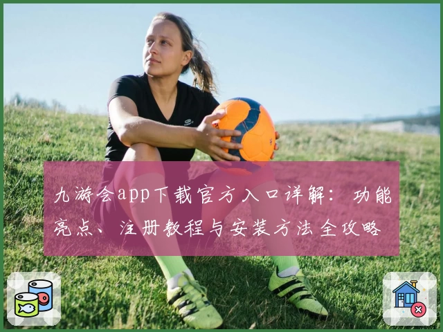 九游会app下载官方入口详解:功能亮点、注册教程与安装方法全攻略